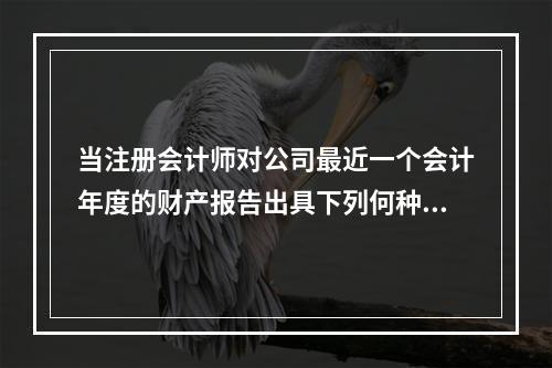 当注册会计师对公司最近一个会计年度的财产报告出具下列何种意见