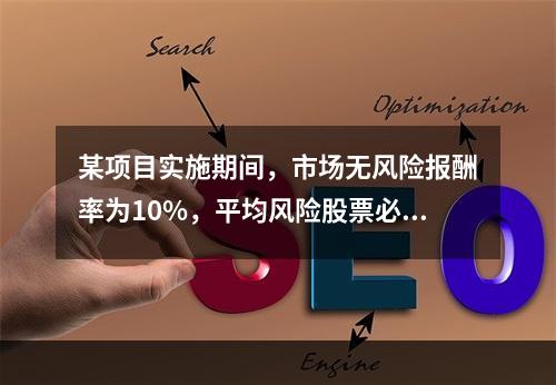 某项目实施期间，市场无风险报酬率为10%，平均风险股票必要报