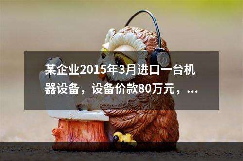 某企业2015年3月进口一台机器设备，设备价款80万元，支付