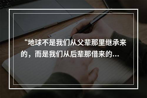 “地球不是我们从父辈那里继承来的，而是我们从后辈那借来的。”