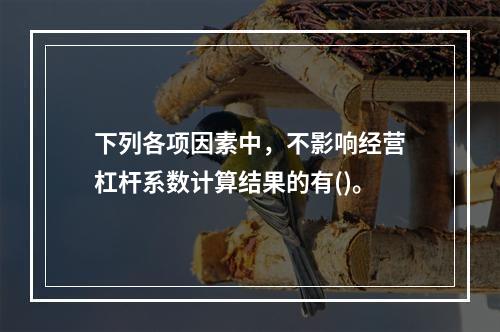 下列各项因素中，不影响经营杠杆系数计算结果的有()。