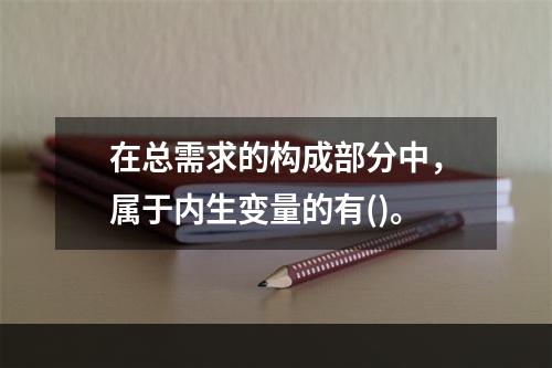 在总需求的构成部分中，属于内生变量的有()。