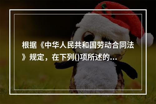 根据《中华人民共和国劳动合同法》规定，在下列()项所述的情形