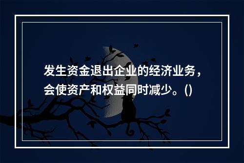 发生资金退出企业的经济业务，会使资产和权益同时减少。()