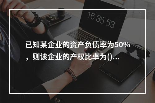 已知某企业的资产负债率为50%，则该企业的产权比率为()。