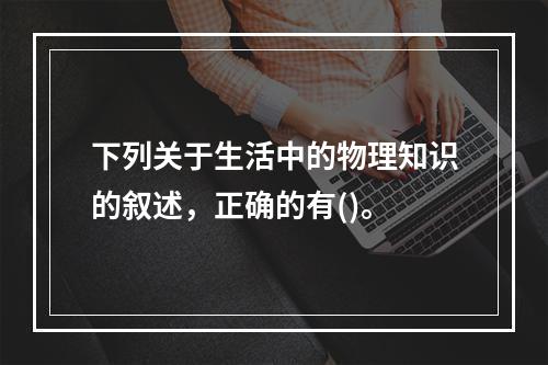 下列关于生活中的物理知识的叙述，正确的有()。