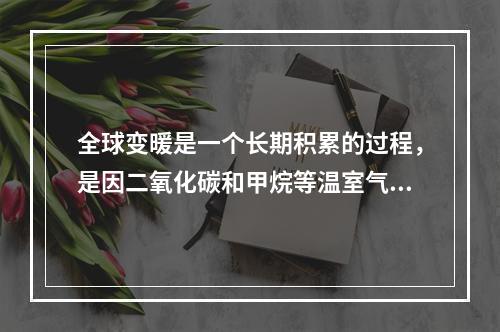 全球变暖是一个长期积累的过程，是因二氧化碳和甲烷等温室气体在