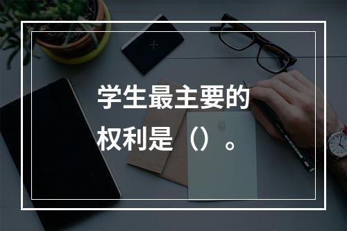 学生最主要的权利是（）。