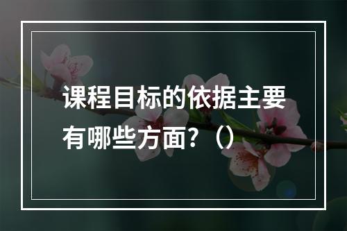 课程目标的依据主要有哪些方面?（）