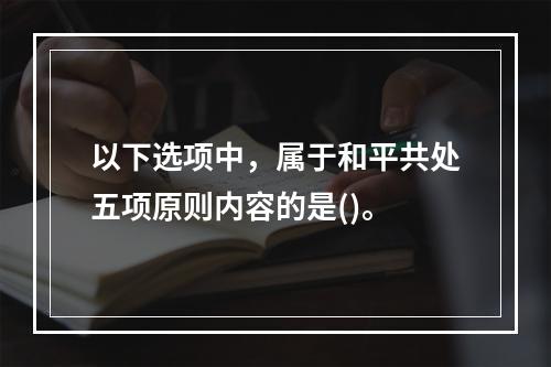 以下选项中，属于和平共处五项原则内容的是()。