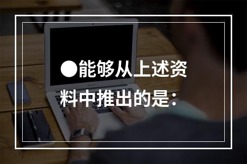 ●能够从上述资料中推出的是：