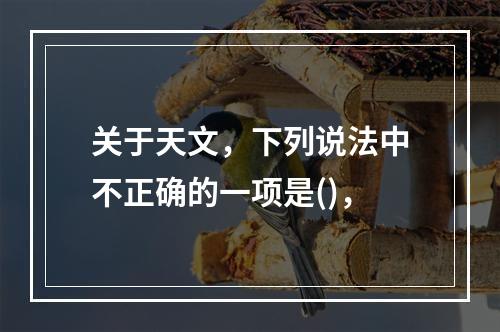 关于天文，下列说法中不正确的一项是()，