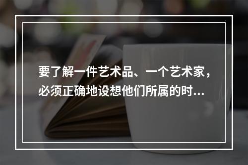 要了解一件艺术品、一个艺术家，必须正确地设想他们所属的时代精