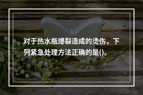 对于热水瓶爆裂造成的烫伤，下列紧急处理方法正确的是()。