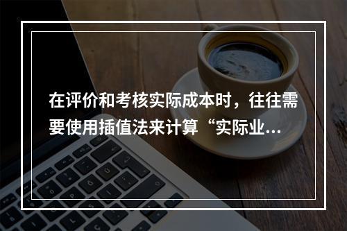 在评价和考核实际成本时，往往需要使用插值法来计算“实际业务量