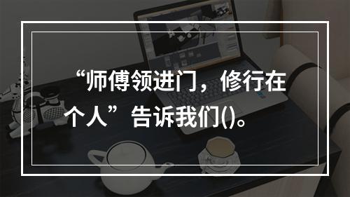 “师傅领进门，修行在个人”告诉我们()。