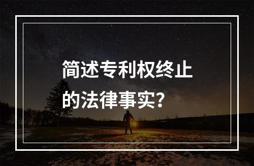 简述专利权终止的法律事实？