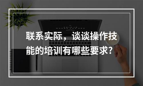 联系实际，谈谈操作技能的培训有哪些要求?