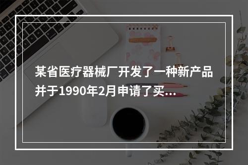 某省医疗器械厂开发了一种新产品并于1990年2月申请了买用新