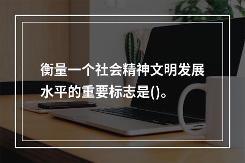 衡量一个社会精神文明发展水平的重要标志是()。