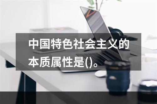 中国特色社会主义的本质属性是()。