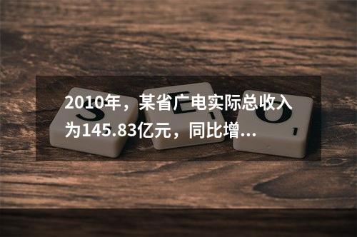 2010年，某省广电实际总收入为145.83亿元，同比增长3