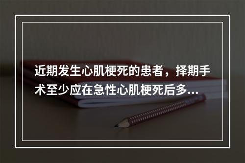 近期发生心肌梗死的患者，择期手术至少应在急性心肌梗死后多长时