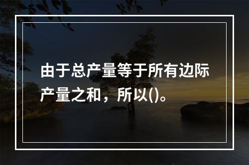 由于总产量等于所有边际产量之和，所以()。