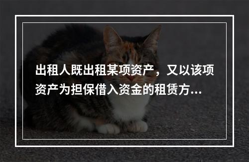 出租人既出租某项资产，又以该项资产为担保借入资金的租赁方式是