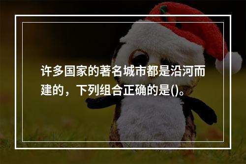 许多国家的著名城市都是沿河而建的，下列组合正确的是()。