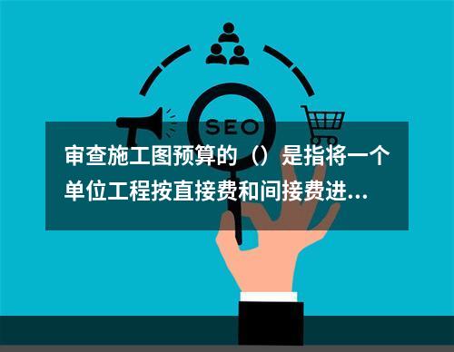 审查施工图预算的（）是指将一个单位工程按直接费和间接费进行分