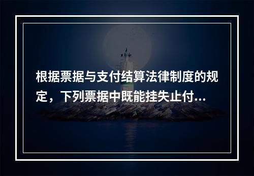 根据票据与支付结算法律制度的规定，下列票据中既能挂失止付又能