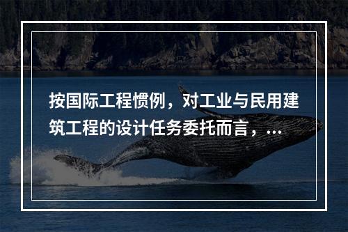 按国际工程惯例，对工业与民用建筑工程的设计任务委托而言，通常