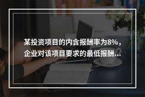 某投资项目的内含报酬率为8%，企业对该项目要求的最低报酬率也