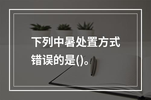 下列中暑处置方式错误的是()。