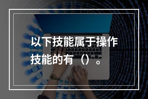 以下技能属于操作技能的有（）。