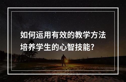 如何运用有效的教学方法培养学生的心智技能?