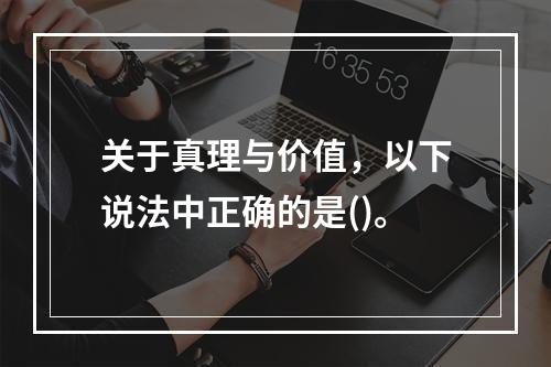 关于真理与价值，以下说法中正确的是()。