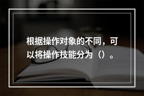 根据操作对象的不同，可以将操作技能分为（）。