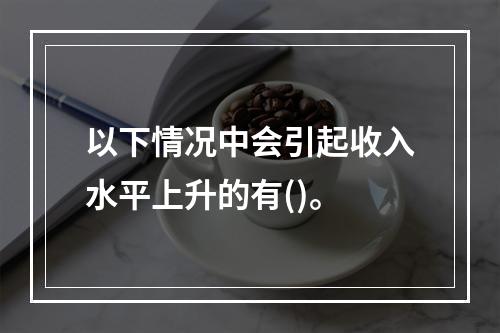 以下情况中会引起收入水平上升的有()。