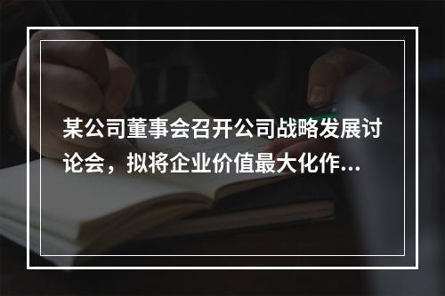 某公司董事会召开公司战略发展讨论会，拟将企业价值最大化作为财