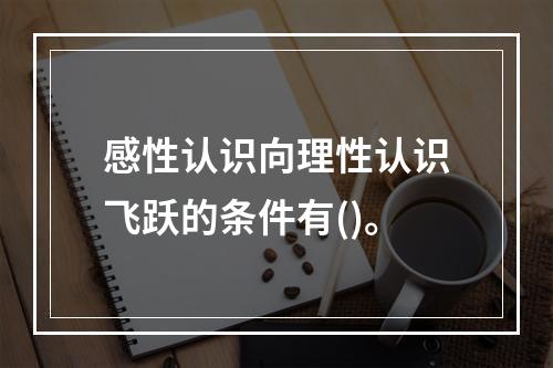 感性认识向理性认识飞跃的条件有()。