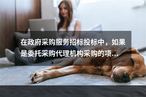 在政府采购服务招标投标中，如果是委托采购代理机构采购的项目，