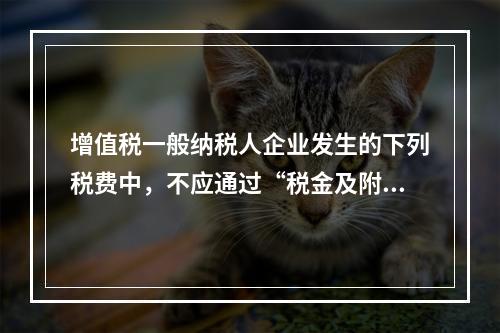 增值税一般纳税人企业发生的下列税费中，不应通过“税金及附加”