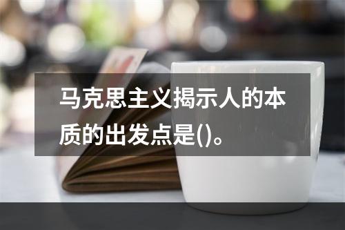 马克思主义揭示人的本质的出发点是()。