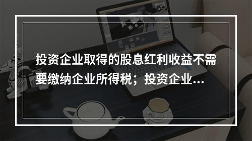 投资企业取得的股息红利收益不需要缴纳企业所得税；投资企业直接