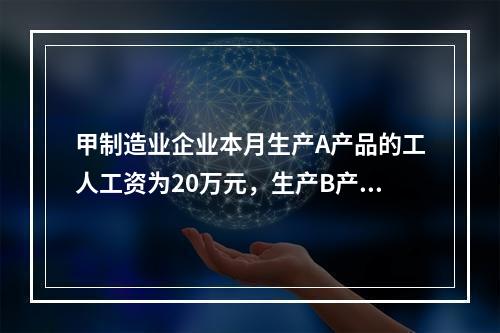 甲制造业企业本月生产A产品的工人工资为20万元，生产B产品的