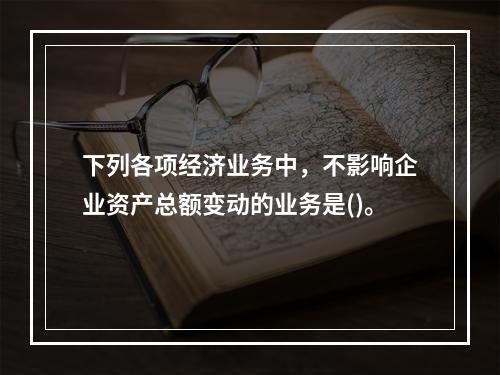 下列各项经济业务中，不影响企业资产总额变动的业务是()。