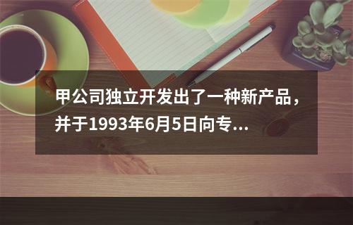 甲公司独立开发出了一种新产品，并于1993年6月5日向专利局