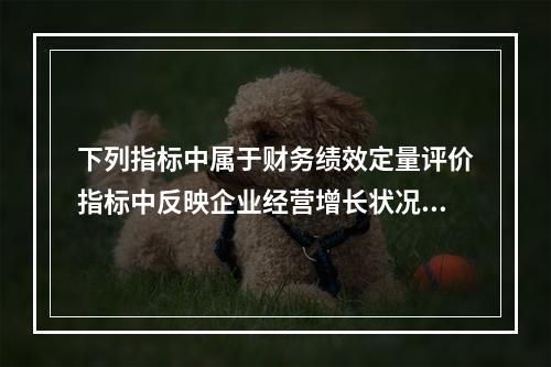 下列指标中属于财务绩效定量评价指标中反映企业经营增长状况的基